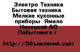 Электро-Техника Бытовая техника - Мелкие кухонные приборы. Ямало-Ненецкий АО,Лабытнанги г.